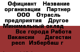 Официант › Название организации ­ Партнер, ООО › Отрасль предприятия ­ Другое › Минимальный оклад ­ 40 000 - Все города Работа » Вакансии   . Дагестан респ.,Избербаш г.